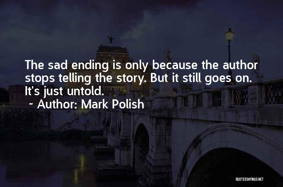 Mark Polish Quotes: The Sad Ending Is Only Because The Author Stops Telling The Story. But It Still Goes On. It's Just Untold.