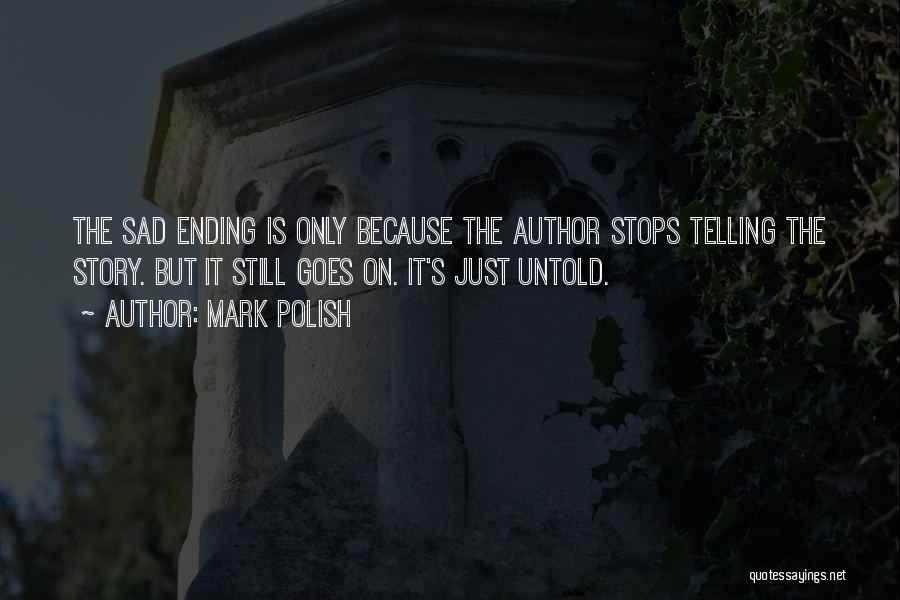 Mark Polish Quotes: The Sad Ending Is Only Because The Author Stops Telling The Story. But It Still Goes On. It's Just Untold.