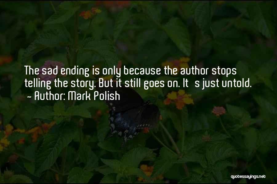 Mark Polish Quotes: The Sad Ending Is Only Because The Author Stops Telling The Story. But It Still Goes On. It's Just Untold.