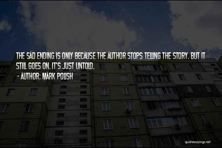 Mark Polish Quotes: The Sad Ending Is Only Because The Author Stops Telling The Story. But It Still Goes On. It's Just Untold.