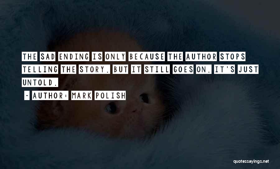 Mark Polish Quotes: The Sad Ending Is Only Because The Author Stops Telling The Story. But It Still Goes On. It's Just Untold.