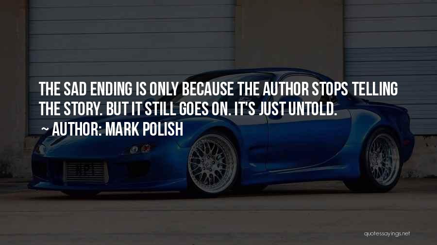 Mark Polish Quotes: The Sad Ending Is Only Because The Author Stops Telling The Story. But It Still Goes On. It's Just Untold.