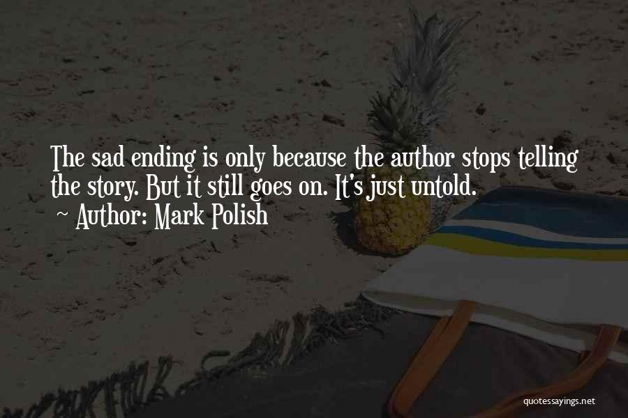 Mark Polish Quotes: The Sad Ending Is Only Because The Author Stops Telling The Story. But It Still Goes On. It's Just Untold.