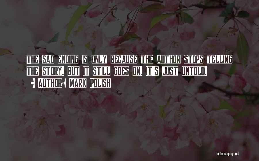 Mark Polish Quotes: The Sad Ending Is Only Because The Author Stops Telling The Story. But It Still Goes On. It's Just Untold.