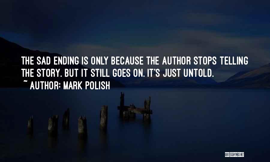 Mark Polish Quotes: The Sad Ending Is Only Because The Author Stops Telling The Story. But It Still Goes On. It's Just Untold.