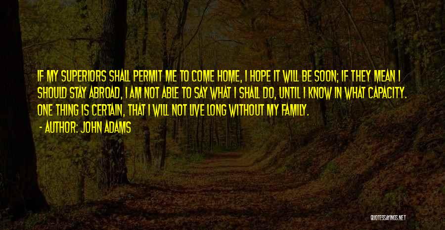 John Adams Quotes: If My Superiors Shall Permit Me To Come Home, I Hope It Will Be Soon; If They Mean I Should
