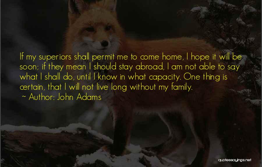 John Adams Quotes: If My Superiors Shall Permit Me To Come Home, I Hope It Will Be Soon; If They Mean I Should