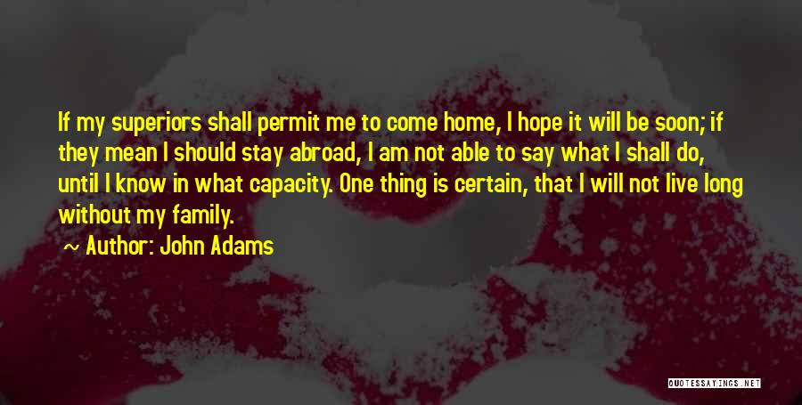 John Adams Quotes: If My Superiors Shall Permit Me To Come Home, I Hope It Will Be Soon; If They Mean I Should
