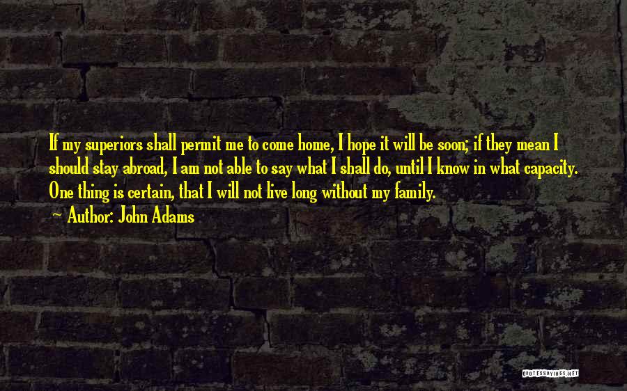 John Adams Quotes: If My Superiors Shall Permit Me To Come Home, I Hope It Will Be Soon; If They Mean I Should