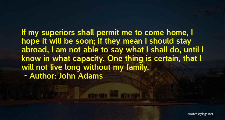 John Adams Quotes: If My Superiors Shall Permit Me To Come Home, I Hope It Will Be Soon; If They Mean I Should
