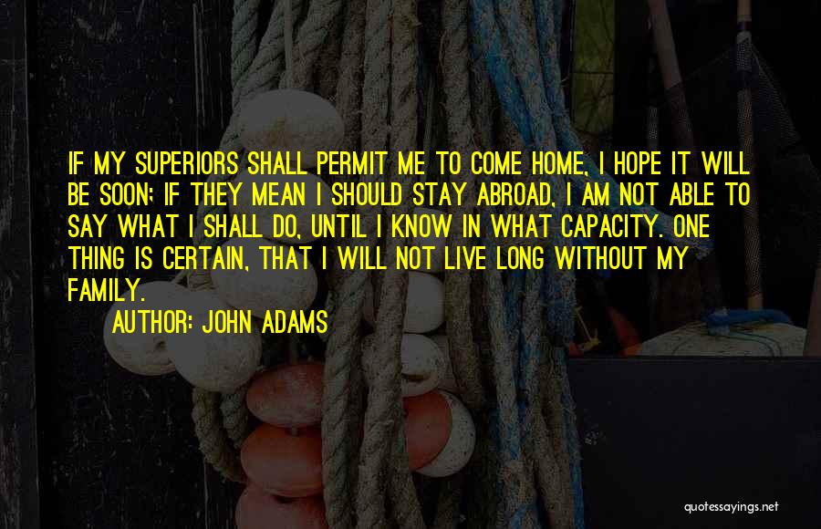 John Adams Quotes: If My Superiors Shall Permit Me To Come Home, I Hope It Will Be Soon; If They Mean I Should