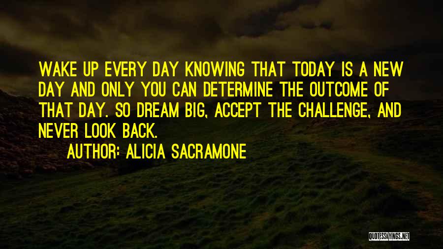 Alicia Sacramone Quotes: Wake Up Every Day Knowing That Today Is A New Day And Only You Can Determine The Outcome Of That