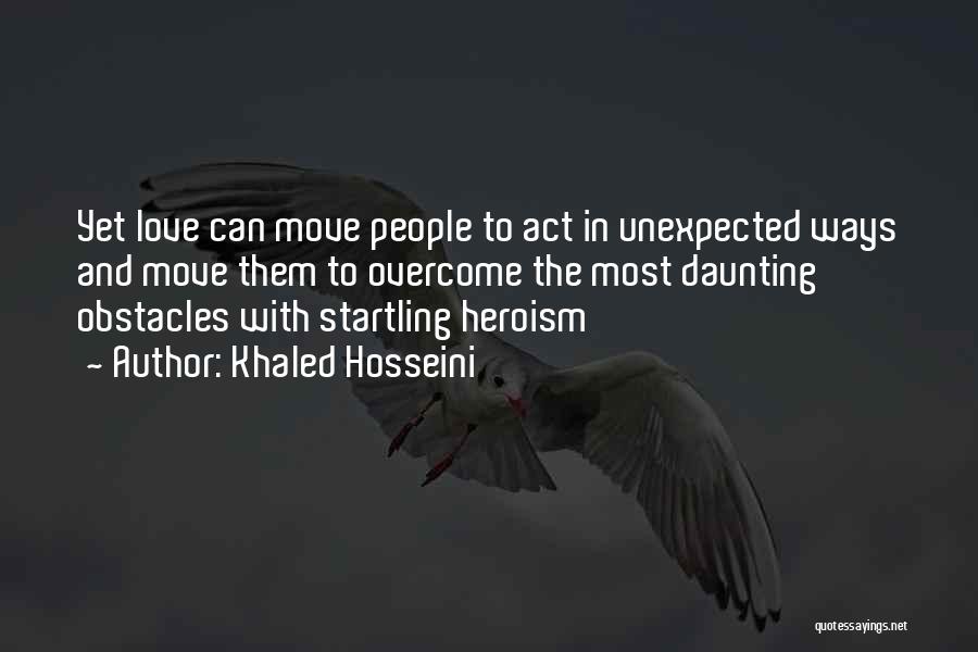 Khaled Hosseini Quotes: Yet Love Can Move People To Act In Unexpected Ways And Move Them To Overcome The Most Daunting Obstacles With