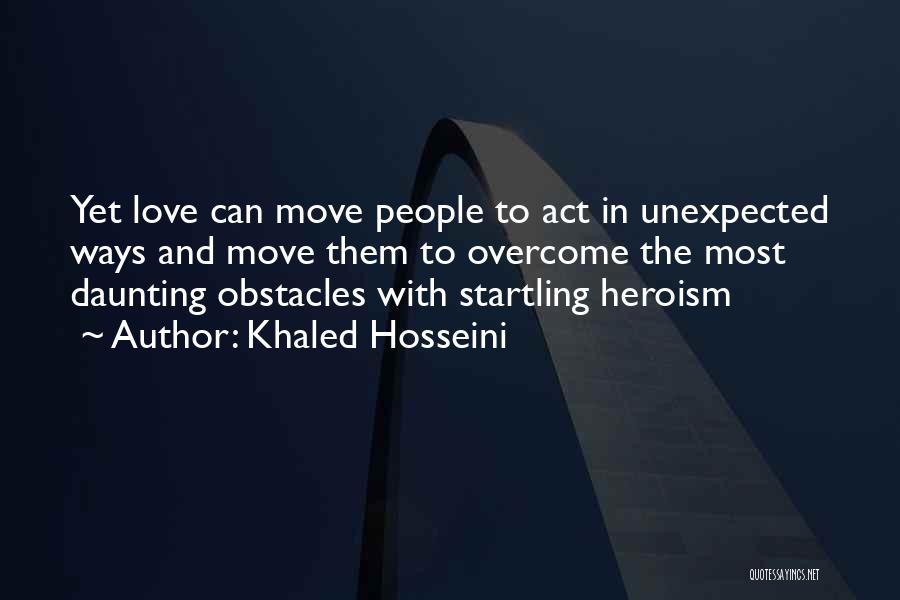 Khaled Hosseini Quotes: Yet Love Can Move People To Act In Unexpected Ways And Move Them To Overcome The Most Daunting Obstacles With