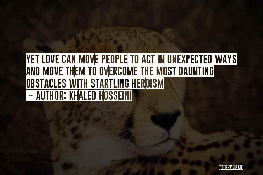 Khaled Hosseini Quotes: Yet Love Can Move People To Act In Unexpected Ways And Move Them To Overcome The Most Daunting Obstacles With