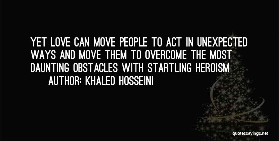 Khaled Hosseini Quotes: Yet Love Can Move People To Act In Unexpected Ways And Move Them To Overcome The Most Daunting Obstacles With