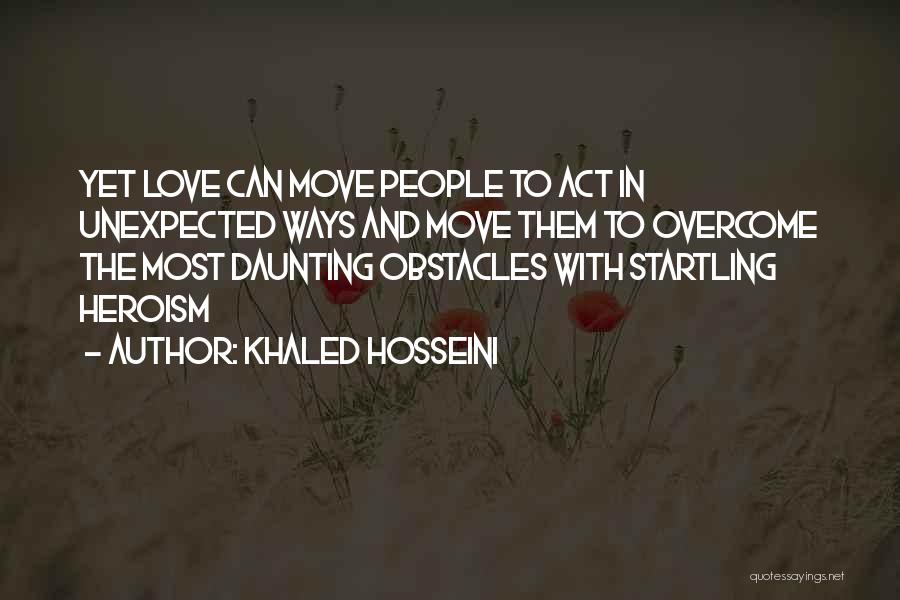 Khaled Hosseini Quotes: Yet Love Can Move People To Act In Unexpected Ways And Move Them To Overcome The Most Daunting Obstacles With