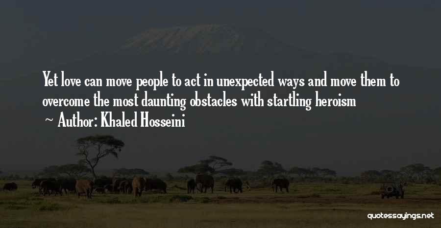 Khaled Hosseini Quotes: Yet Love Can Move People To Act In Unexpected Ways And Move Them To Overcome The Most Daunting Obstacles With