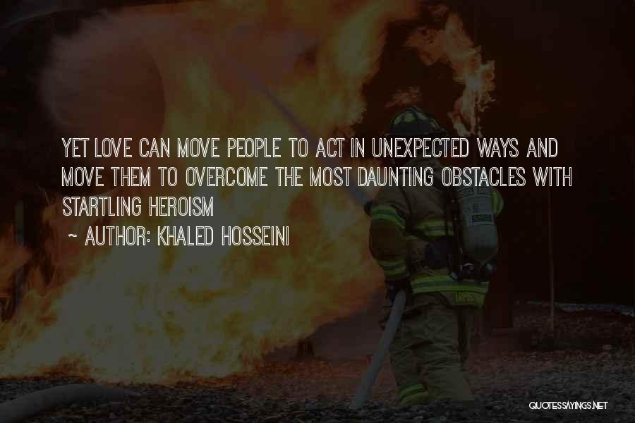 Khaled Hosseini Quotes: Yet Love Can Move People To Act In Unexpected Ways And Move Them To Overcome The Most Daunting Obstacles With