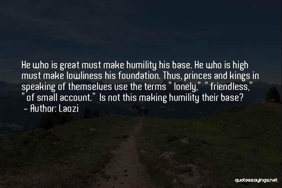 Laozi Quotes: He Who Is Great Must Make Humility His Base. He Who Is High Must Make Lowliness His Foundation. Thus, Princes