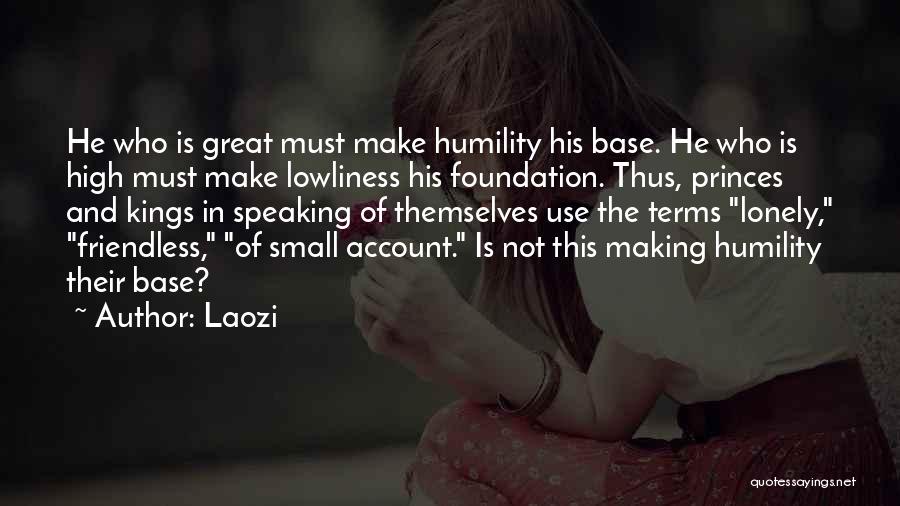Laozi Quotes: He Who Is Great Must Make Humility His Base. He Who Is High Must Make Lowliness His Foundation. Thus, Princes