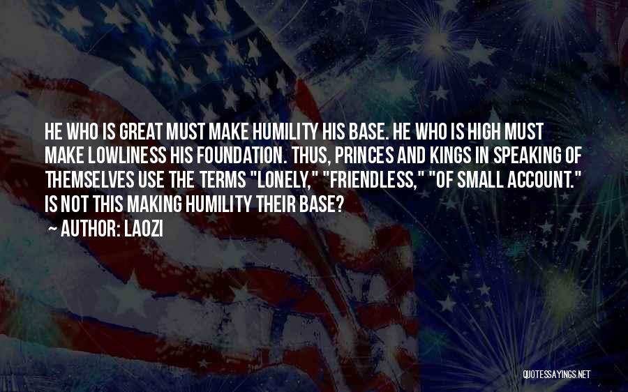 Laozi Quotes: He Who Is Great Must Make Humility His Base. He Who Is High Must Make Lowliness His Foundation. Thus, Princes