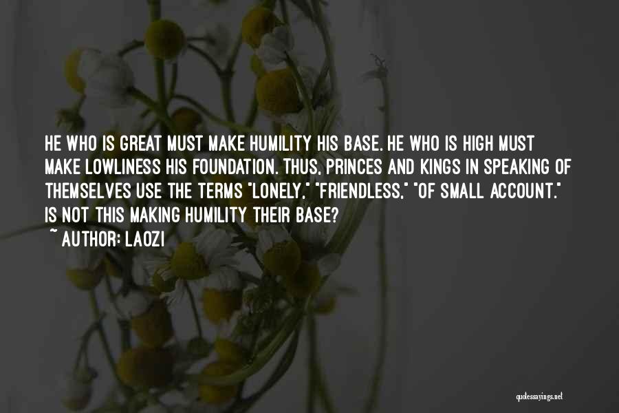 Laozi Quotes: He Who Is Great Must Make Humility His Base. He Who Is High Must Make Lowliness His Foundation. Thus, Princes