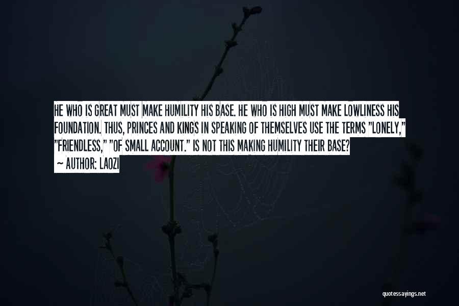 Laozi Quotes: He Who Is Great Must Make Humility His Base. He Who Is High Must Make Lowliness His Foundation. Thus, Princes