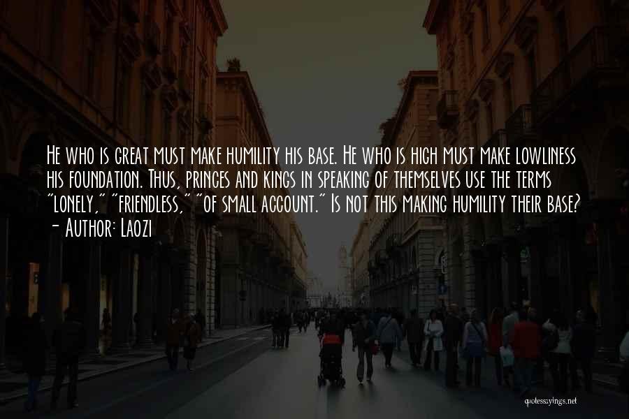 Laozi Quotes: He Who Is Great Must Make Humility His Base. He Who Is High Must Make Lowliness His Foundation. Thus, Princes