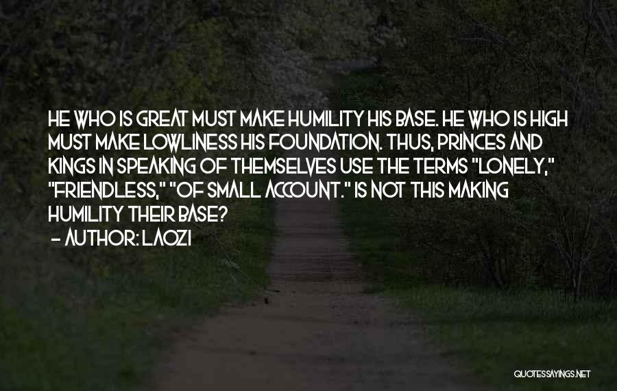 Laozi Quotes: He Who Is Great Must Make Humility His Base. He Who Is High Must Make Lowliness His Foundation. Thus, Princes