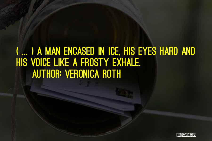 Veronica Roth Quotes: ( ... ) A Man Encased In Ice, His Eyes Hard And His Voice Like A Frosty Exhale.