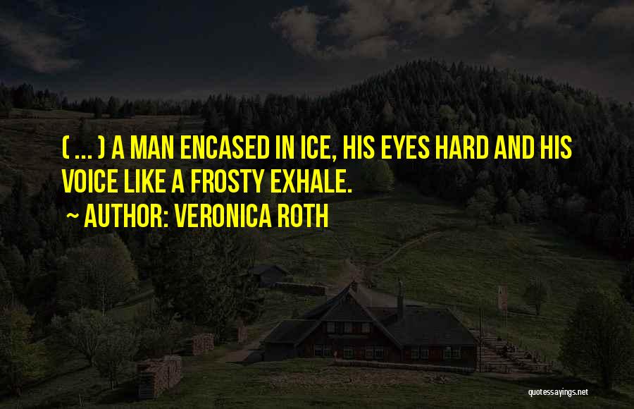 Veronica Roth Quotes: ( ... ) A Man Encased In Ice, His Eyes Hard And His Voice Like A Frosty Exhale.