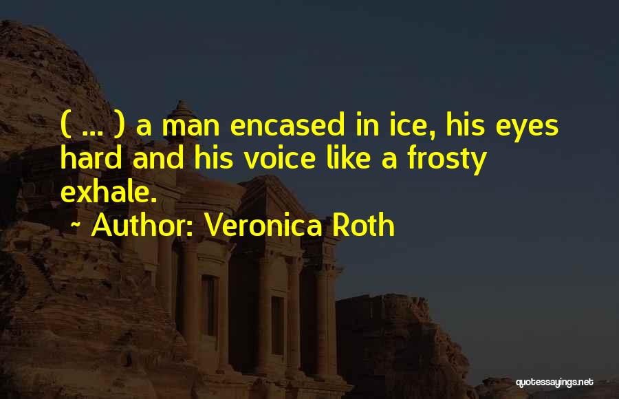Veronica Roth Quotes: ( ... ) A Man Encased In Ice, His Eyes Hard And His Voice Like A Frosty Exhale.