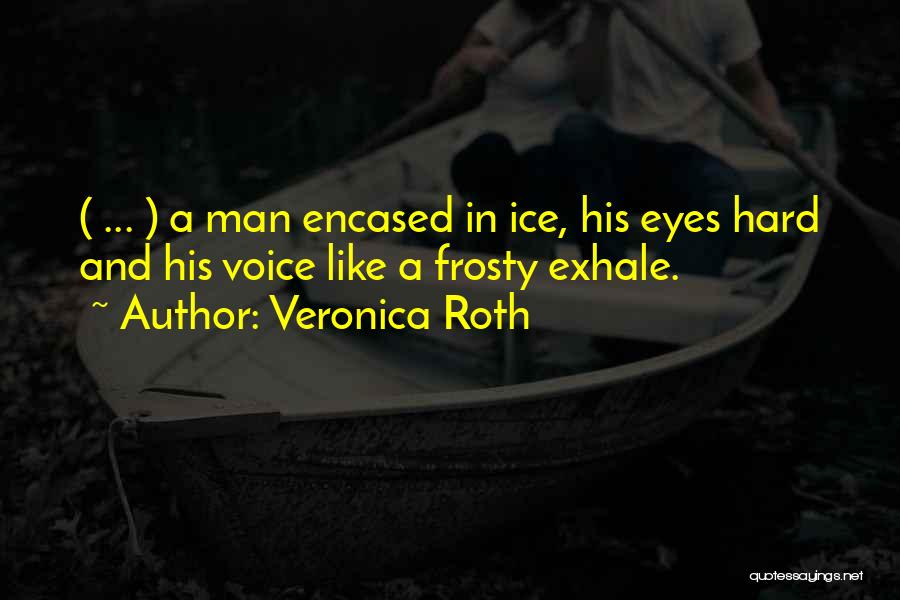 Veronica Roth Quotes: ( ... ) A Man Encased In Ice, His Eyes Hard And His Voice Like A Frosty Exhale.