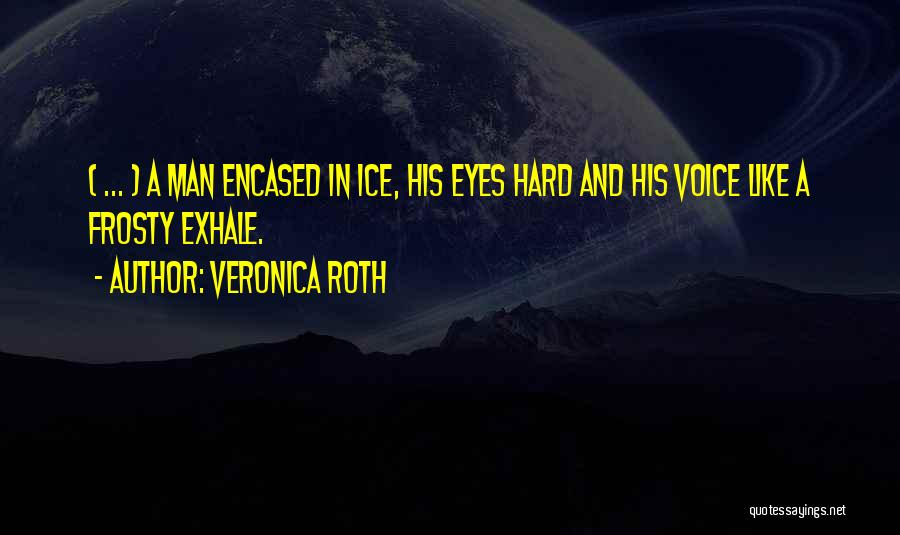 Veronica Roth Quotes: ( ... ) A Man Encased In Ice, His Eyes Hard And His Voice Like A Frosty Exhale.