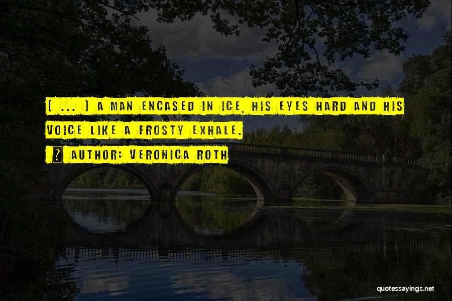 Veronica Roth Quotes: ( ... ) A Man Encased In Ice, His Eyes Hard And His Voice Like A Frosty Exhale.
