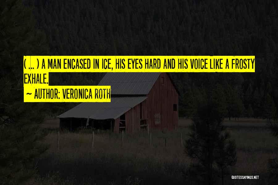 Veronica Roth Quotes: ( ... ) A Man Encased In Ice, His Eyes Hard And His Voice Like A Frosty Exhale.