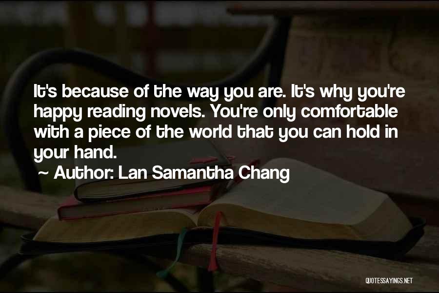 Lan Samantha Chang Quotes: It's Because Of The Way You Are. It's Why You're Happy Reading Novels. You're Only Comfortable With A Piece Of