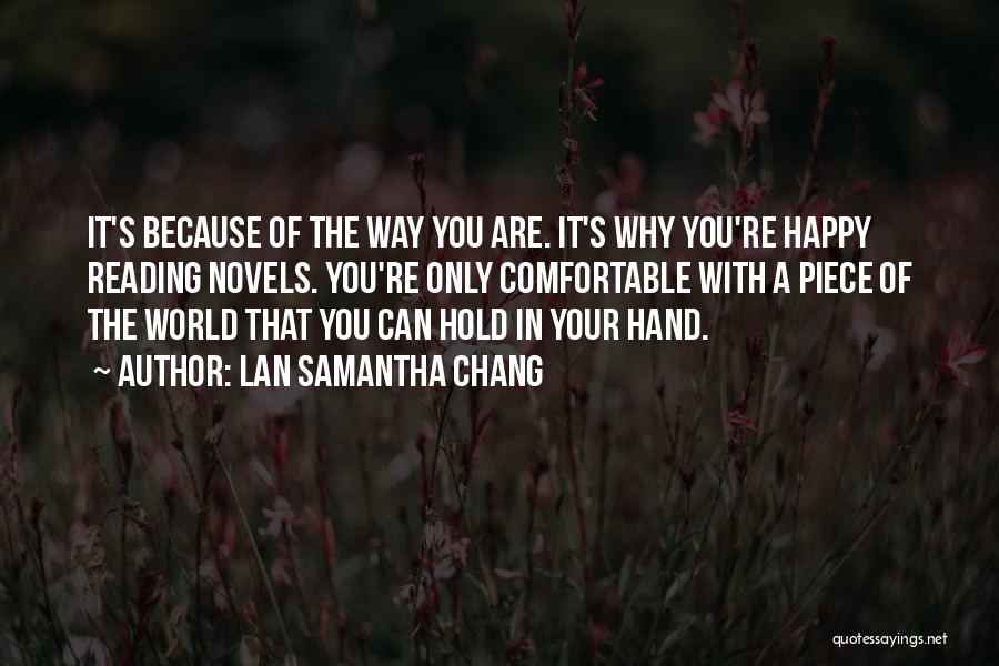 Lan Samantha Chang Quotes: It's Because Of The Way You Are. It's Why You're Happy Reading Novels. You're Only Comfortable With A Piece Of