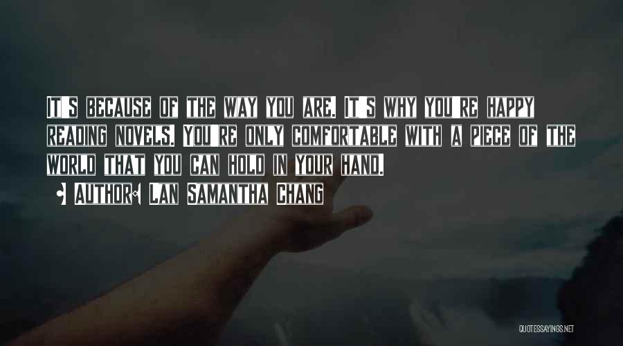 Lan Samantha Chang Quotes: It's Because Of The Way You Are. It's Why You're Happy Reading Novels. You're Only Comfortable With A Piece Of