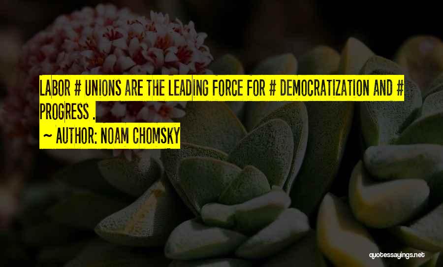 Noam Chomsky Quotes: Labor # Unions Are The Leading Force For # Democratization And # Progress .