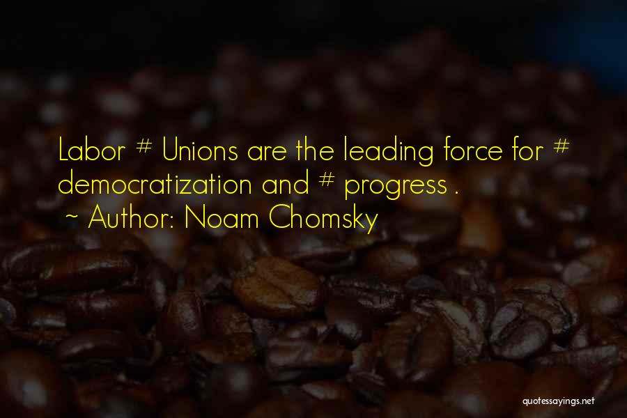 Noam Chomsky Quotes: Labor # Unions Are The Leading Force For # Democratization And # Progress .