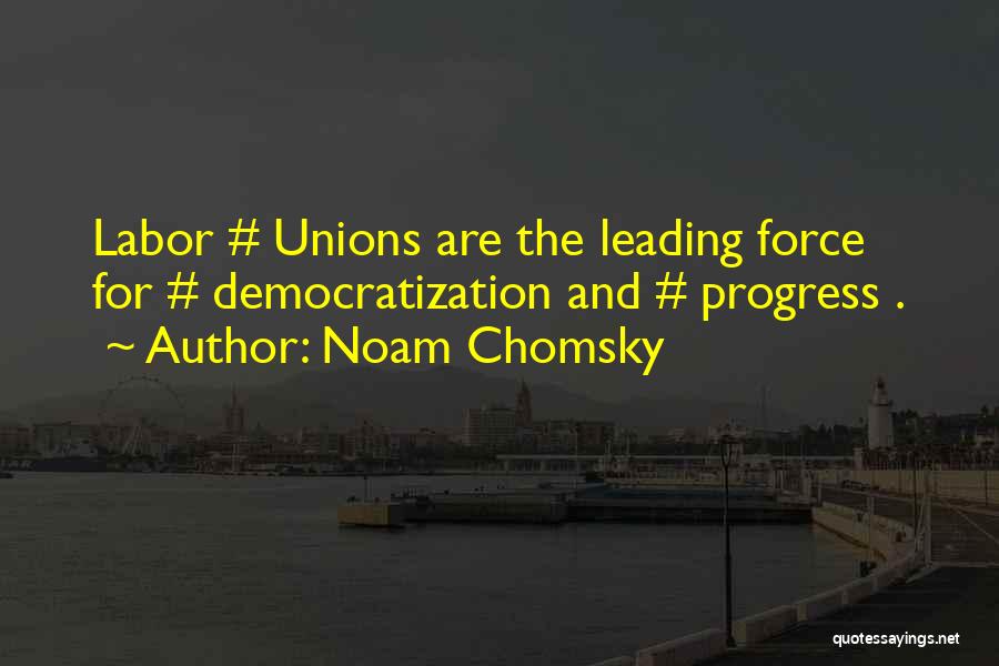 Noam Chomsky Quotes: Labor # Unions Are The Leading Force For # Democratization And # Progress .