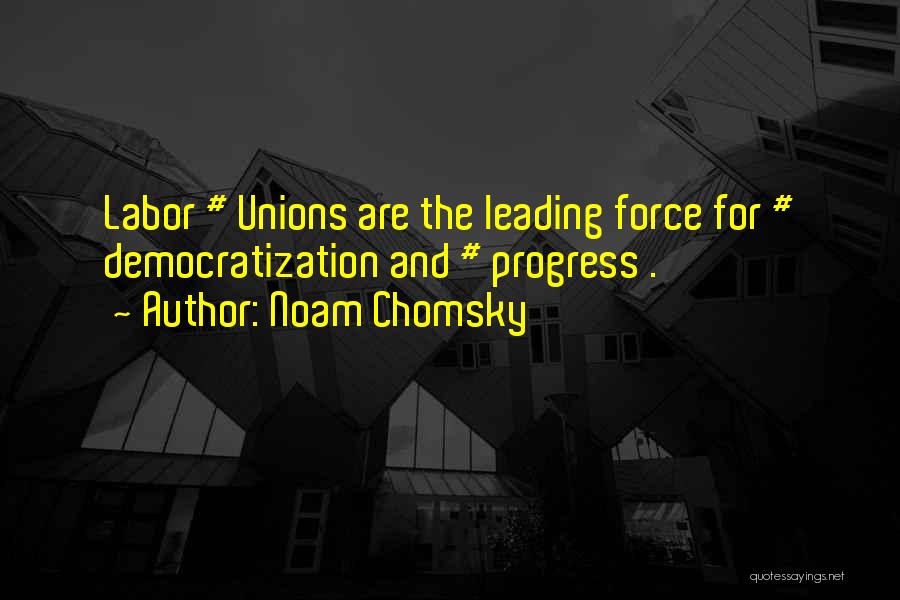 Noam Chomsky Quotes: Labor # Unions Are The Leading Force For # Democratization And # Progress .
