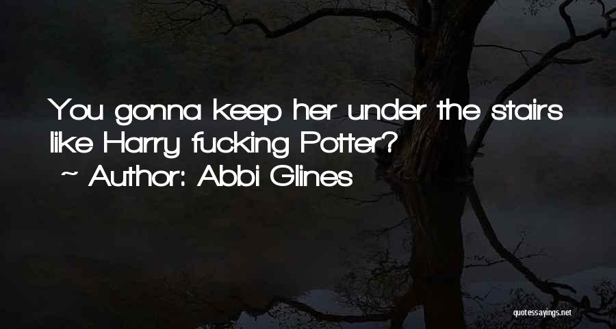 Abbi Glines Quotes: You Gonna Keep Her Under The Stairs Like Harry Fucking Potter?