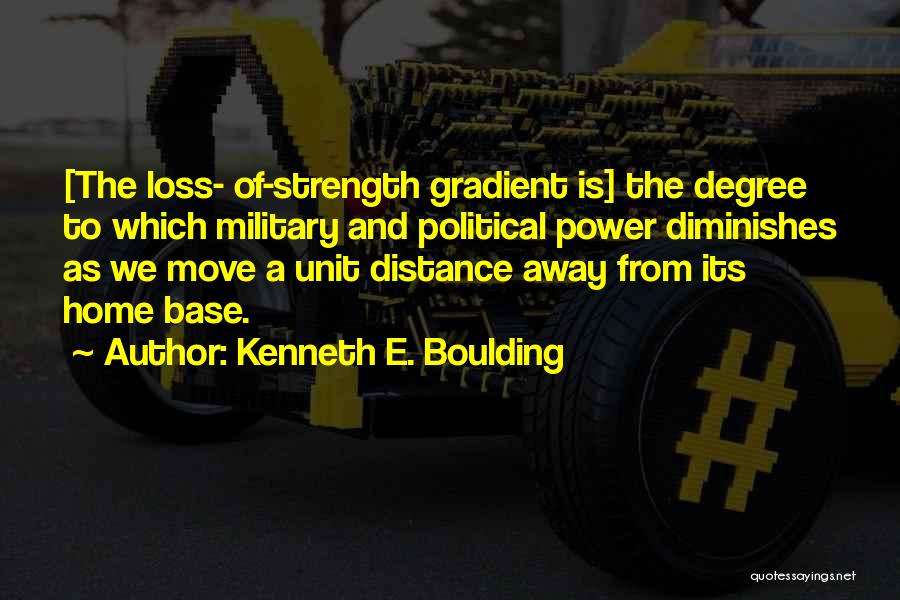 Kenneth E. Boulding Quotes: [the Loss- Of-strength Gradient Is] The Degree To Which Military And Political Power Diminishes As We Move A Unit Distance