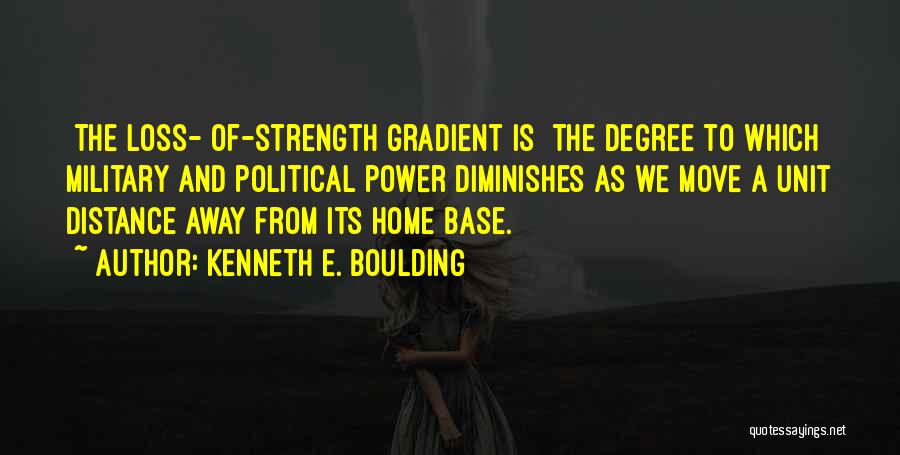 Kenneth E. Boulding Quotes: [the Loss- Of-strength Gradient Is] The Degree To Which Military And Political Power Diminishes As We Move A Unit Distance