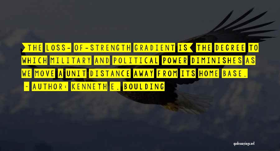 Kenneth E. Boulding Quotes: [the Loss- Of-strength Gradient Is] The Degree To Which Military And Political Power Diminishes As We Move A Unit Distance