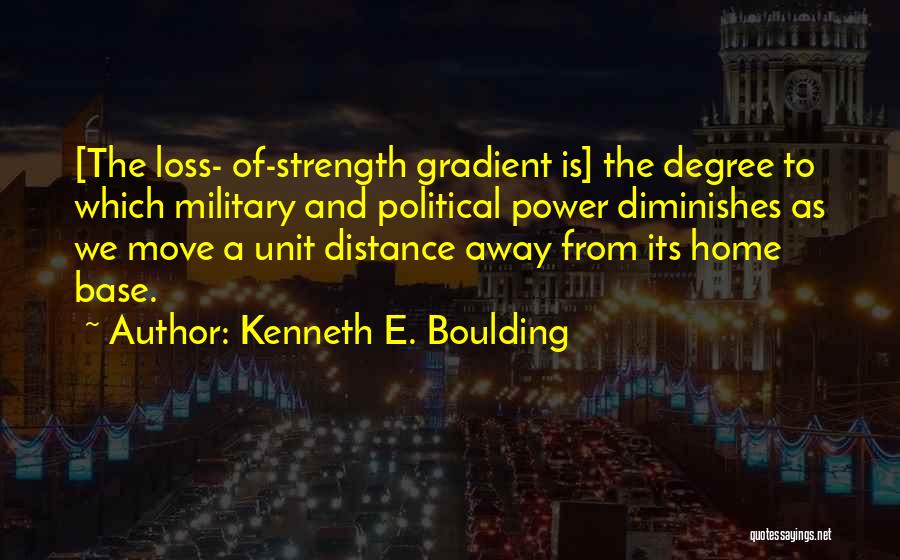 Kenneth E. Boulding Quotes: [the Loss- Of-strength Gradient Is] The Degree To Which Military And Political Power Diminishes As We Move A Unit Distance