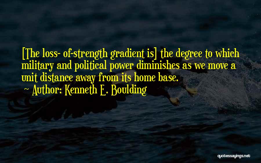 Kenneth E. Boulding Quotes: [the Loss- Of-strength Gradient Is] The Degree To Which Military And Political Power Diminishes As We Move A Unit Distance